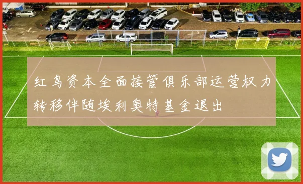 红鸟资本全面接管俱乐部运营权力转移伴随埃利奥特基金退出
