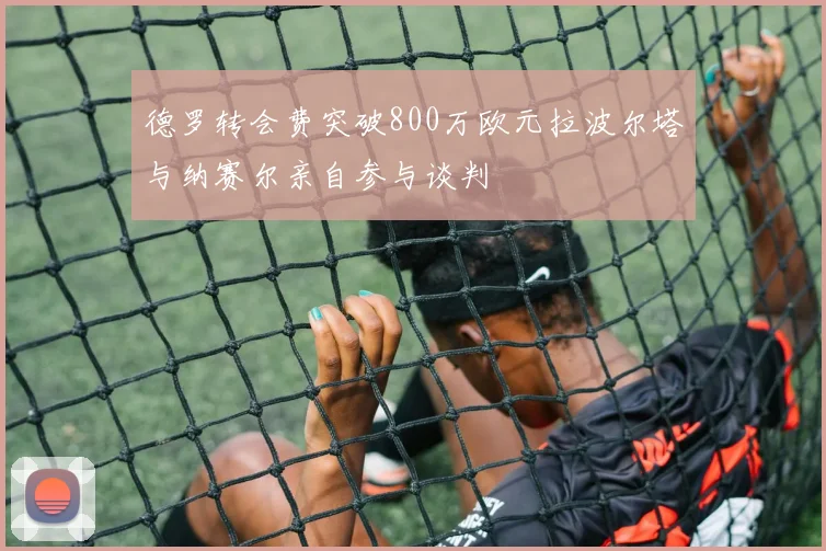 德罗转会费突破800万欧元拉波尔塔与纳赛尔亲自参与谈判