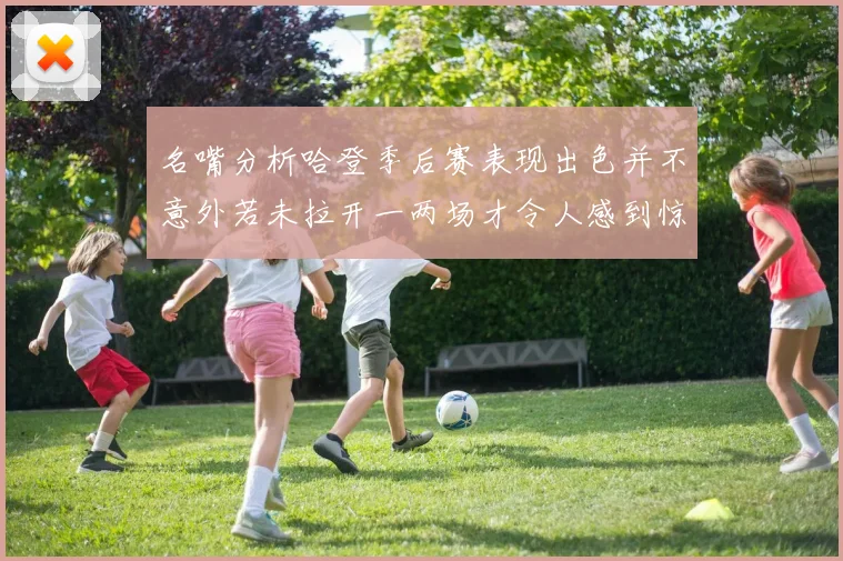 名嘴分析哈登季后赛表现出色并不意外若未拉开一两场才令人感到惊讶