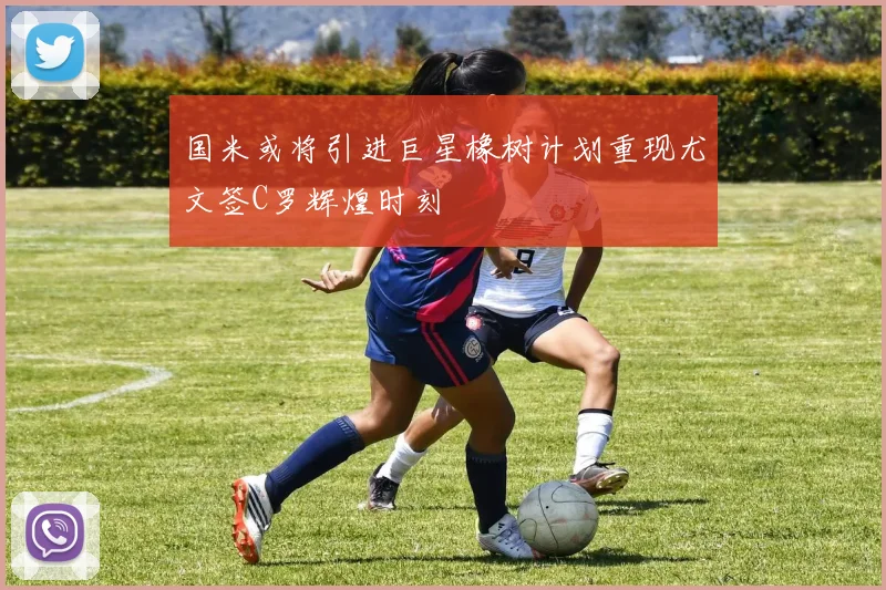 国米或将引进巨星橡树计划重现尤文签C罗辉煌时刻