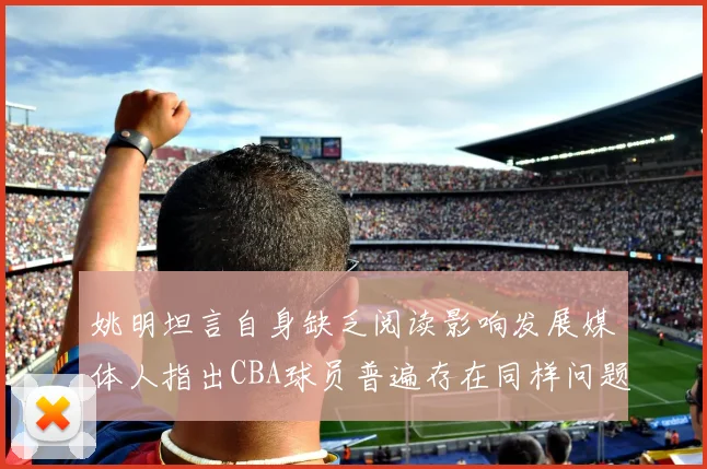 姚明坦言自身缺乏阅读影响发展媒体人指出CBA球员普遍存在同样问题