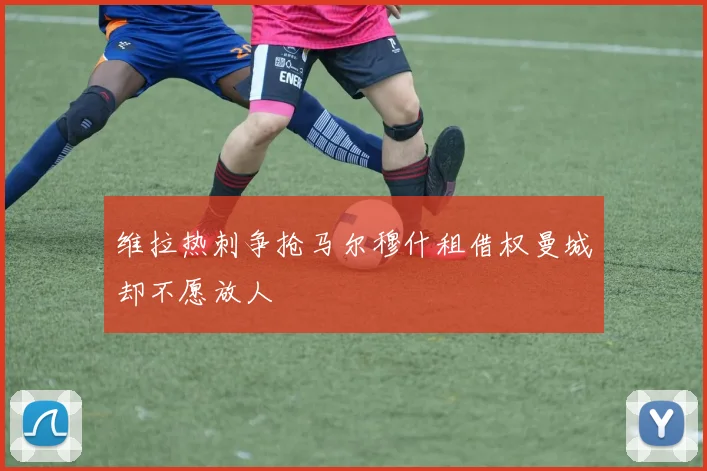 维拉热刺争抢马尔穆什租借权曼城却不愿放人