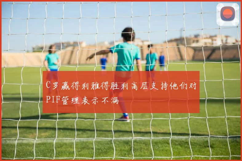 C罗赢得利雅得胜利高层支持他们对PIF管理表示不满