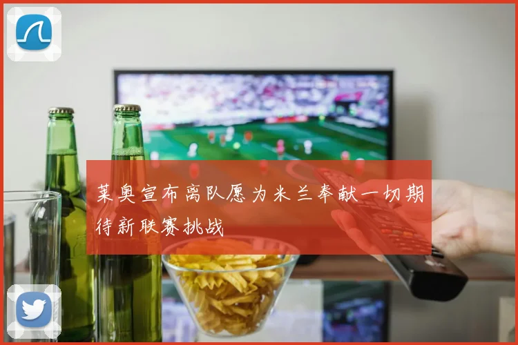 莱奥宣布离队愿为米兰奉献一切期待新联赛挑战