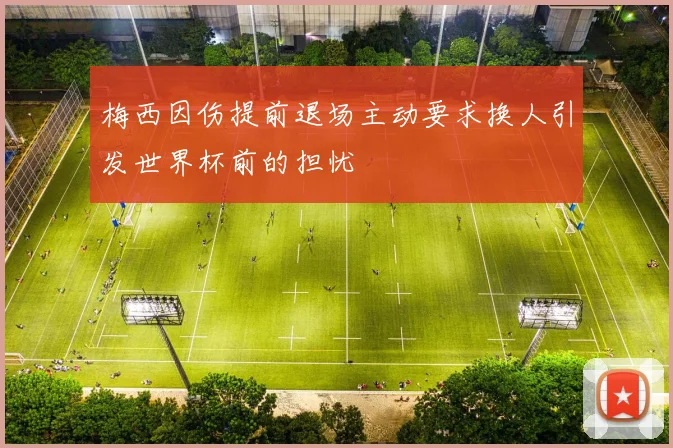 梅西因伤提前退场主动要求换人引发世界杯前的担忧