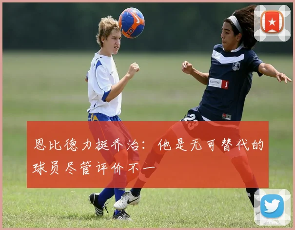 恩比德力挺乔治：他是无可替代的球员尽管评价不一