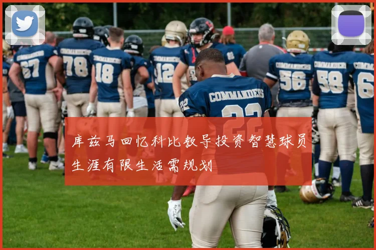 库兹马回忆科比教导投资智慧球员生涯有限生活需规划