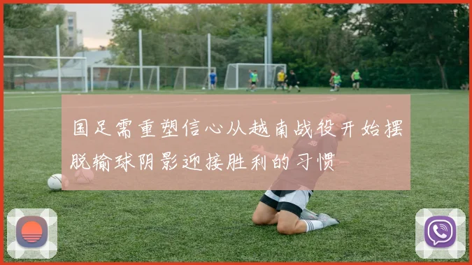 国足需重塑信心从越南战役开始摆脱输球阴影迎接胜利的习惯