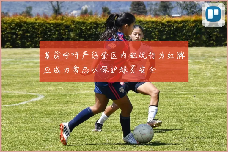 基翁呼吁严惩禁区内犯规行为红牌应成为常态以保护球员安全